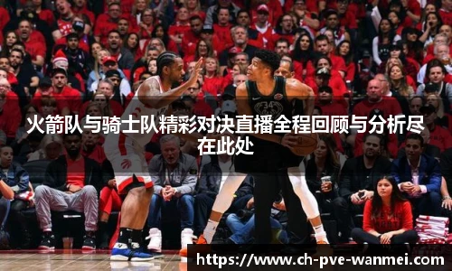 火箭队与骑士队精彩对决直播全程回顾与分析尽在此处